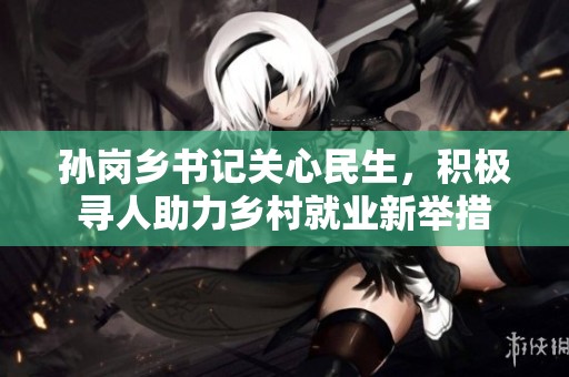 孙岗乡书记关心民生，积极寻人助力乡村就业新举措