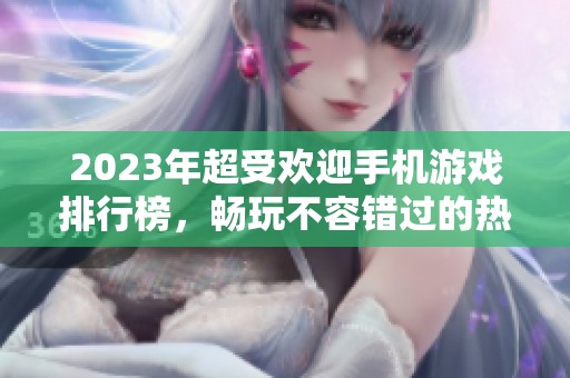 2023年超受欢迎手机游戏排行榜，畅玩不容错过的热门手游推荐