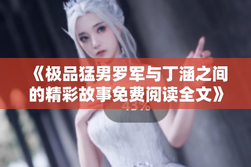 《极品猛男罗军与丁涵之间的精彩故事免费阅读全文》