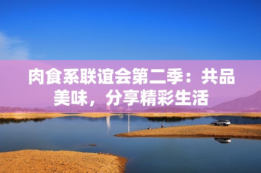 肉食系联谊会第二季：共品美味，分享精彩生活