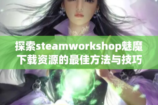 探索steamworkshop魅魔下载资源的最佳方法与技巧