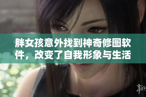 胖女孩意外找到神奇修图软件，改变了自我形象与生活
