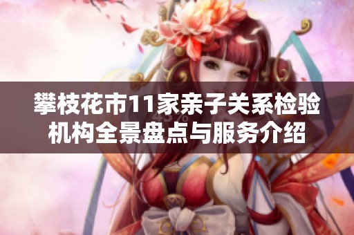 攀枝花市11家亲子关系检验机构全景盘点与服务介绍