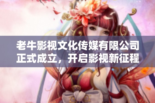 老牛影视文化传媒有限公司正式成立，开启影视新征程