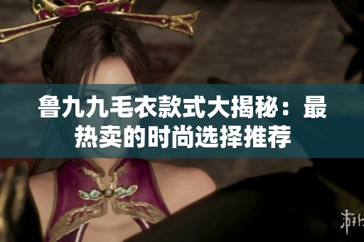 鲁九九毛衣款式大揭秘：最热卖的时尚选择推荐