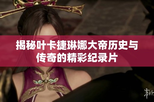 揭秘叶卡捷琳娜大帝历史与传奇的精彩纪录片