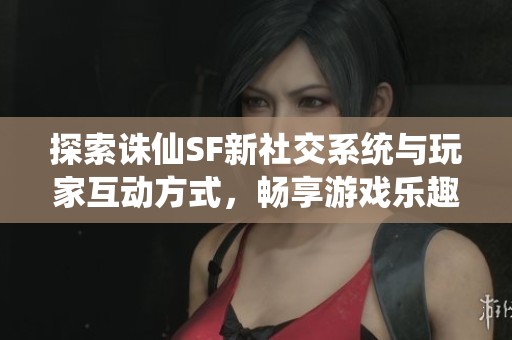 探索诛仙SF新社交系统与玩家互动方式，畅享游戏乐趣！