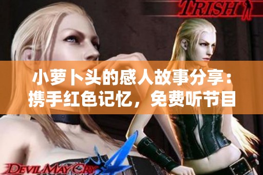 小萝卜头的感人故事分享：携手红色记忆，免费听节目！