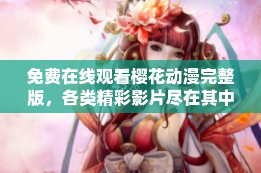 免费在线观看樱花动漫完整版，各类精彩影片尽在其中
