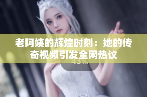 老阿姨的辉煌时刻：她的传奇视频引发全网热议