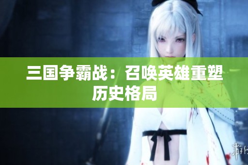 三国争霸战：召唤英雄重塑历史格局