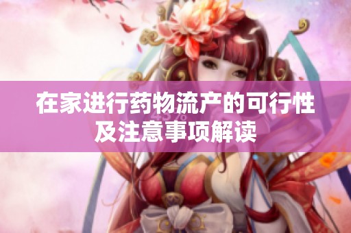 在家进行药物流产的可行性及注意事项解读