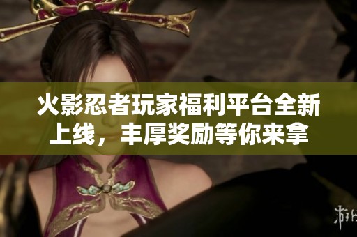 火影忍者玩家福利平台全新上线，丰厚奖励等你来拿