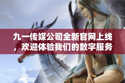 九一传媒公司全新官网上线，欢迎体验我们的数字服务