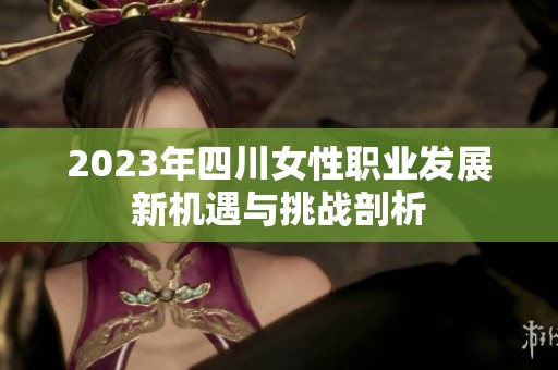 2023年四川女性职业发展新机遇与挑战剖析