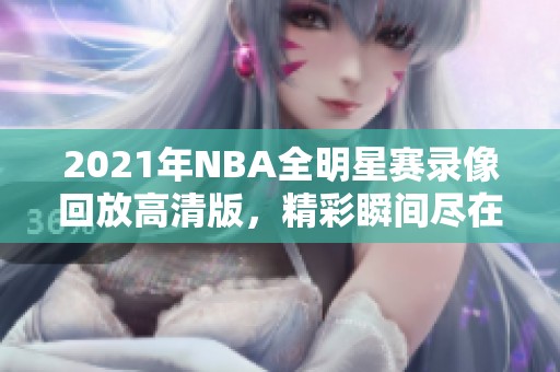 2021年NBA全明星赛录像回放高清版，精彩瞬间尽在掌握