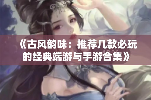 《古风韵味：推荐几款必玩的经典端游与手游合集》