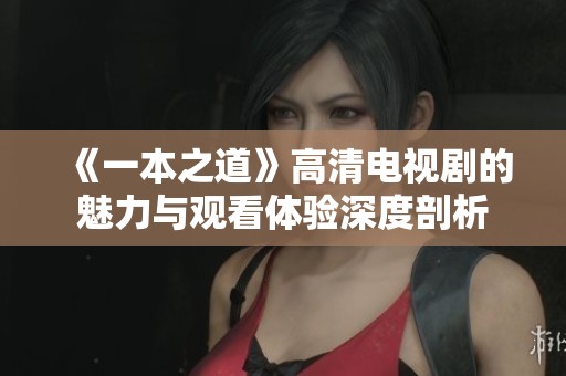 《一本之道》高清电视剧的魅力与观看体验深度剖析
