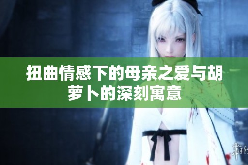 扭曲情感下的母亲之爱与胡萝卜的深刻寓意