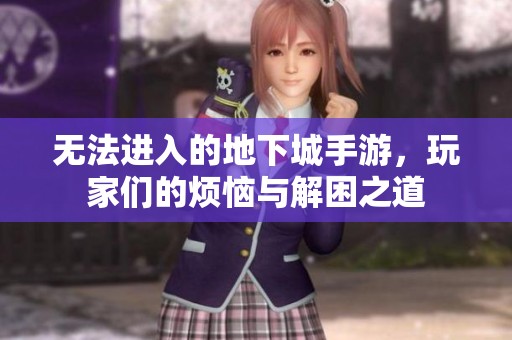 无法进入的地下城手游，玩家们的烦恼与解困之道