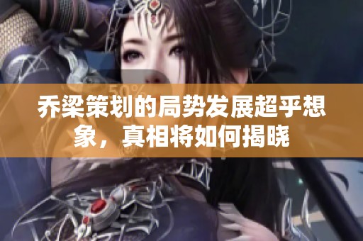 乔梁策划的局势发展超乎想象，真相将如何揭晓