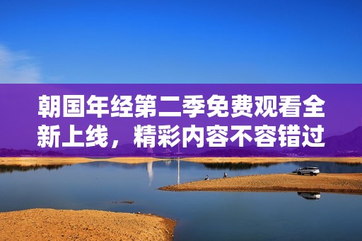 朝国年经第二季免费观看全新上线，精彩内容不容错过