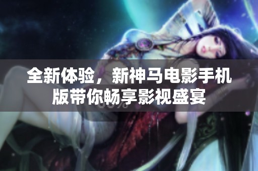 全新体验，新神马电影手机版带你畅享影视盛宴
