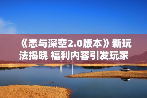 《恋与深空2.0版本》新玩法揭晓 福利内容引发玩家热议