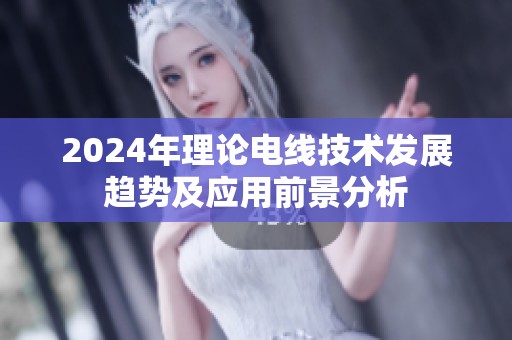 2024年理论电线技术发展趋势及应用前景分析