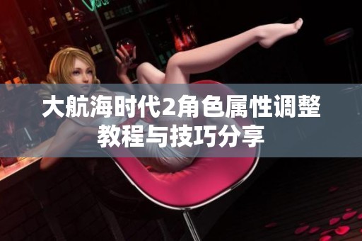大航海时代2角色属性调整教程与技巧分享