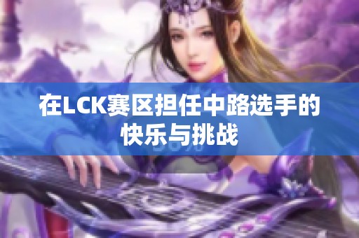 在LCK赛区担任中路选手的快乐与挑战