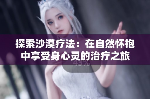 探索沙漠疗法：在自然怀抱中享受身心灵的治疗之旅