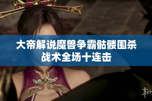 大帝解说魔兽争霸骷髅围杀战术全场十连击