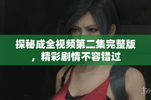 探秘成全视频第二集完整版，精彩剧情不容错过