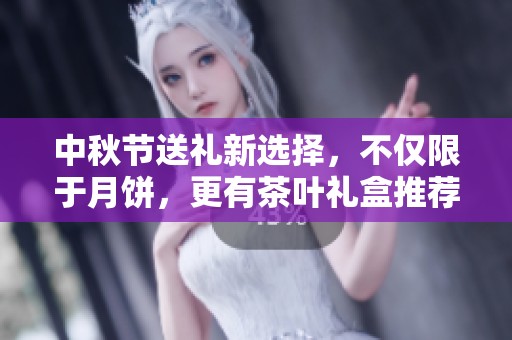 中秋节送礼新选择，不仅限于月饼，更有茶叶礼盒推荐