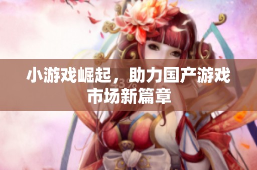 小游戏崛起，助力国产游戏市场新篇章