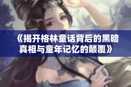 《揭开格林童话背后的黑暗真相与童年记忆的颠覆》