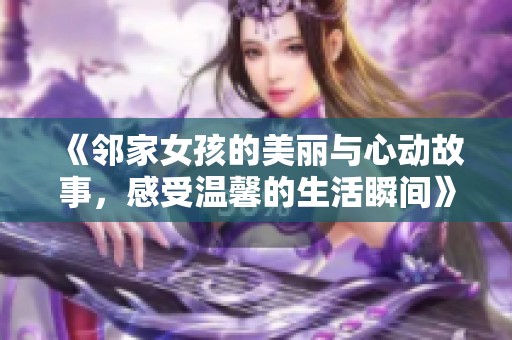 《邻家女孩的美丽与心动故事，感受温馨的生活瞬间》
