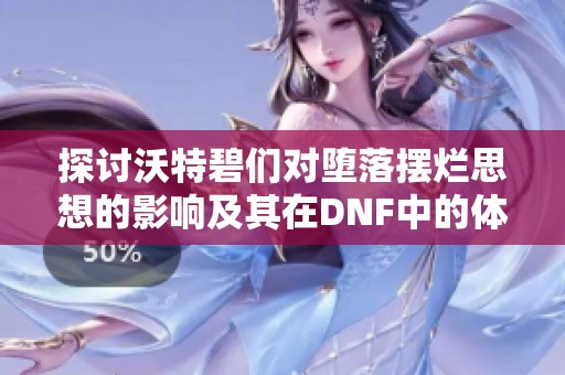 探讨沃特碧们对堕落摆烂思想的影响及其在DNF中的体现