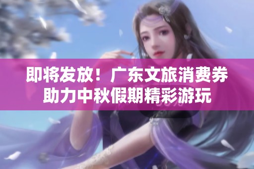 即将发放！广东文旅消费券助力中秋假期精彩游玩