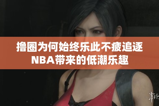 撸圈为何始终乐此不疲追逐NBA带来的低潮乐趣