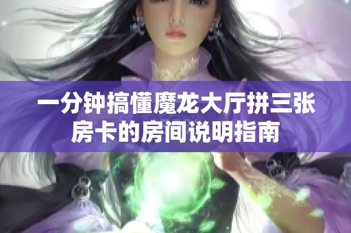 一分钟搞懂魔龙大厅拼三张房卡的房间说明指南