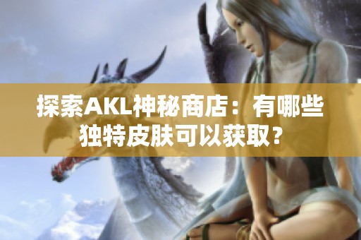 探索AKL神秘商店：有哪些独特皮肤可以获取？