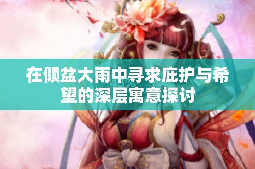 在倾盆大雨中寻求庇护与希望的深层寓意探讨