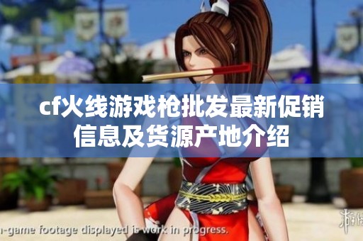 cf火线游戏枪批发最新促销信息及货源产地介绍