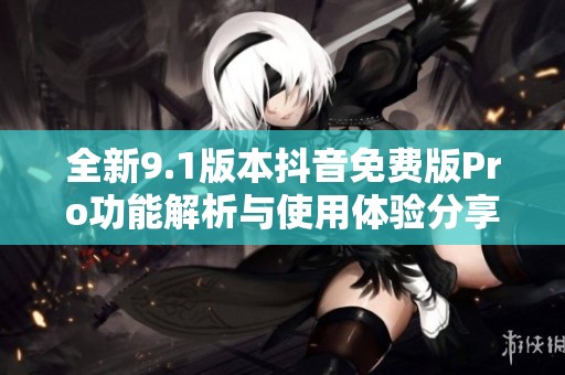 全新9.1版本抖音免费版Pro功能解析与使用体验分享