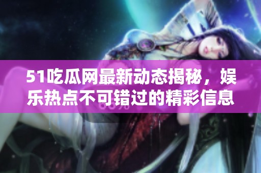 51吃瓜网最新动态揭秘，娱乐热点不可错过的精彩信息