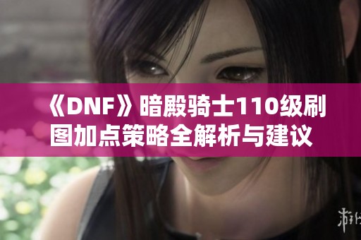 《DNF》暗殿骑士110级刷图加点策略全解析与建议