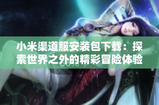 小米渠道服安装包下载：探索世界之外的精彩冒险体验
