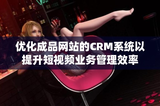 优化成品网站的CRM系统以提升短视频业务管理效率